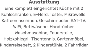 Ausstattung Eine komplett eingerichtet Küche mit 2 Kühlschränken, E-Herd, Toster, Mikrowelle, Kaffeemaschinen, Geschirrspüler, SAT-TV, WiFi, Bettwäsche, Handtücher, Waschmaschine, Feuerstelle, Holzkohlegrill,Tischtennis, Gartenmöbel, Kinderreisebett, 2 Kinderstühle, 2 Fahrräder